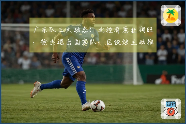 广东队三大动态：北控有意杜润旺，徐杰退出国家队，区俊炫主动推荐自己