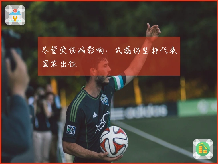 尽管受伤病影响，武磊仍坚持代表国家出征