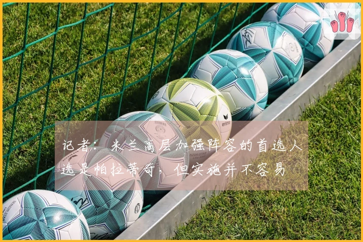 记者：米兰高层加强阵容的首选人选是帕拉蒂奇，但实施并不容易