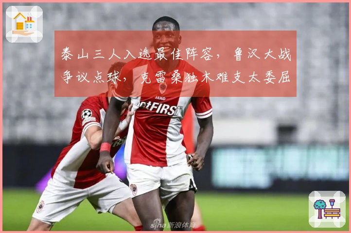 泰山三人入选最佳阵容，鲁汉大战争议点球，克雷桑独木难支太委屈