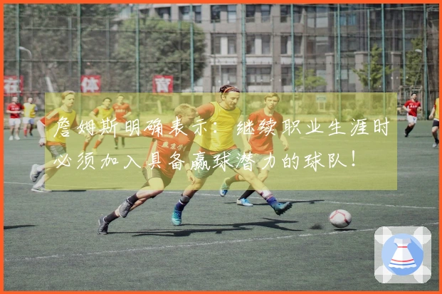 詹姆斯明确表示：继续职业生涯时必须加入具备赢球潜力的球队！