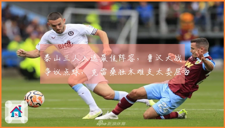 泰山三人入选最佳阵容，鲁汉大战争议点球，克雷桑独木难支太委屈